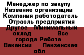 Менеджер по закупу › Название организации ­ Компания-работодатель › Отрасль предприятия ­ Другое › Минимальный оклад ­ 30 000 - Все города Работа » Вакансии   . Пензенская обл.